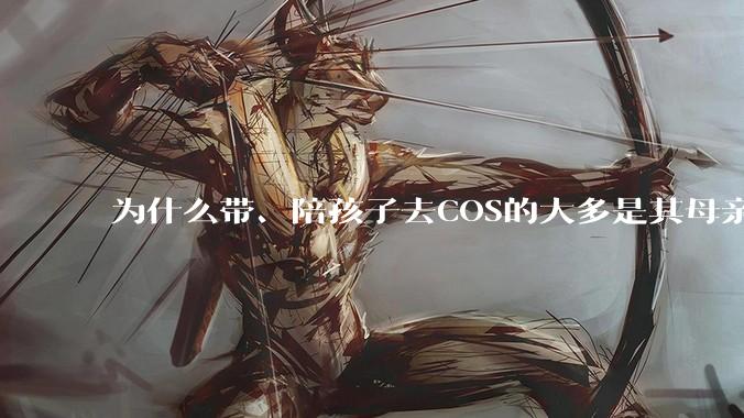 为什么带、陪孩子去COS的大多是其母亲？