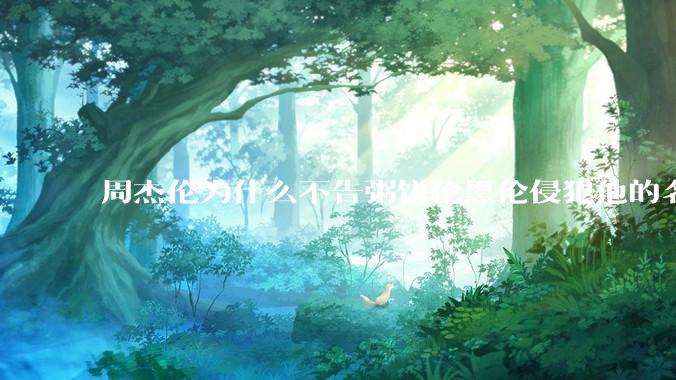 周杰伦为什么不告粥饼伦黑伦侵犯他的名誉权?