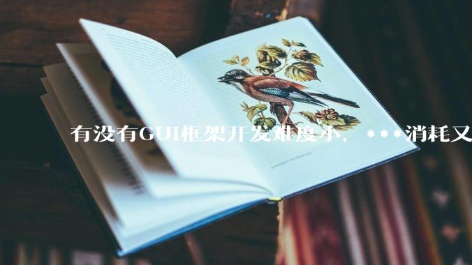 有没有GUI框架开发难度小，***消耗又不多，而且又跨平台？