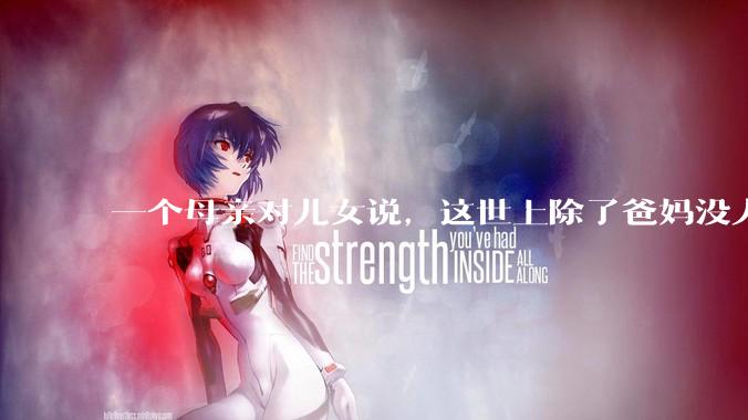 一个母亲对儿女说，这世上除了爸妈没人真心希望你们好。请问你怎么看？