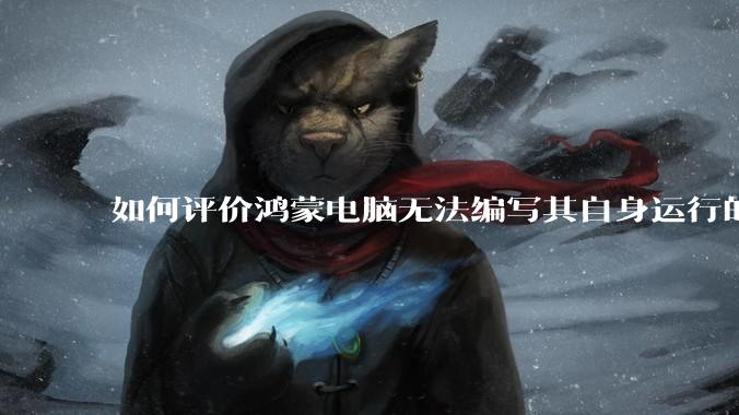 如何评价鸿蒙电脑无法编写其自身运行的程序？