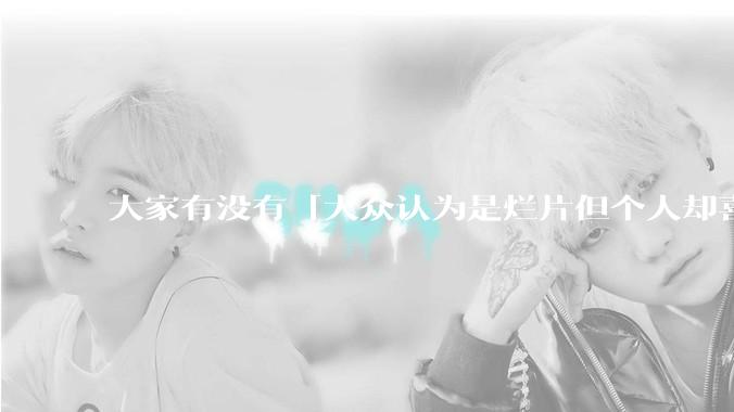 大家有没有「大众认为是烂片但个人却喜欢看」的影片？