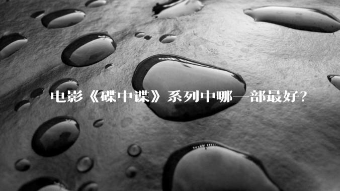 电影《碟中谍》系列中哪一部最好？