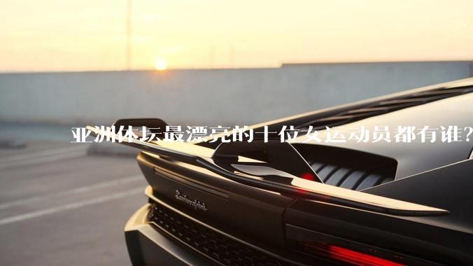 亚洲体坛最漂亮的十位女运动员都有谁？