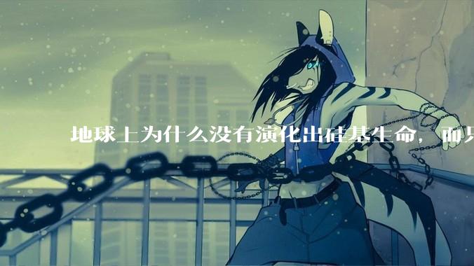 地球上为什么没有演化出硅基生命，而只是演化出碳基生命？