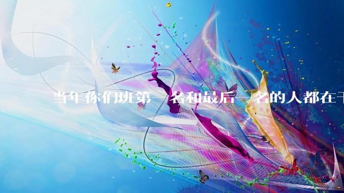 当年你们班第一名和最后一名的人都在干吗？