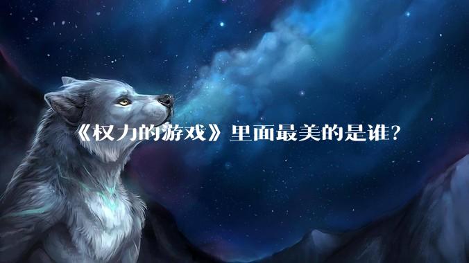 《权力的游戏》里面最美的是谁？