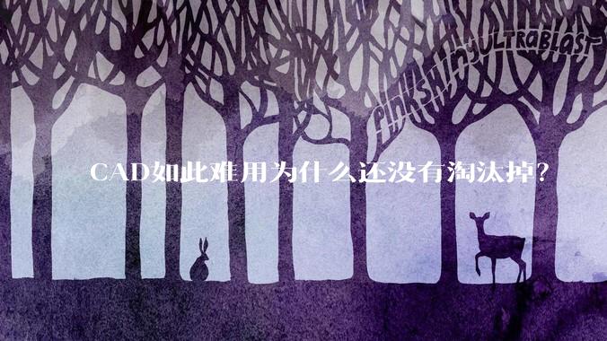 CAD如此难用为什么还没有淘汰掉？