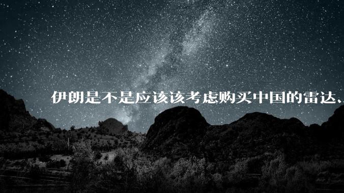 伊朗是不是应该该考虑购买中国的雷达、预警机和J10c了？