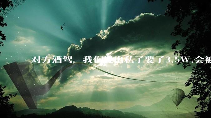 对方酒驾，我们提出私了要了3.5W,会被认为敲诈勒索吗？