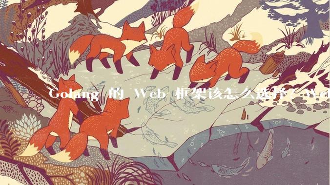 Golang 的 Web 框架该怎么选择？Web 开发又该怎样学？