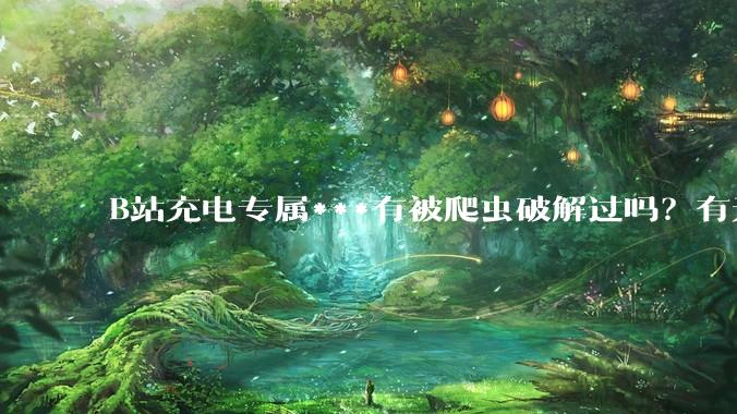 B站充电专属***有被爬虫破解过吗？有无解析工具？