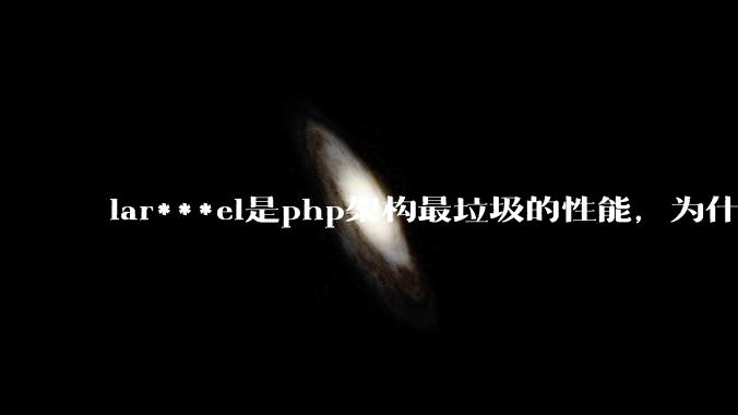 lar***el是php架构最垃圾的性能，为什么那么多人还是自我感觉良好？