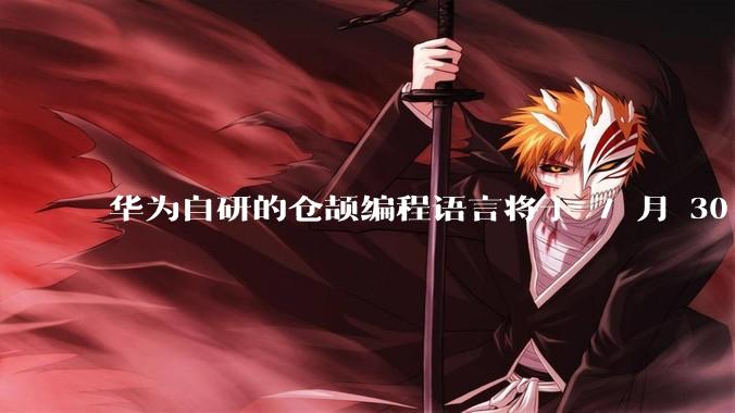 华为自研的仓颉编程语言将于 7 月 30 日开源，这款语言将如何影响未来的开发趋势？