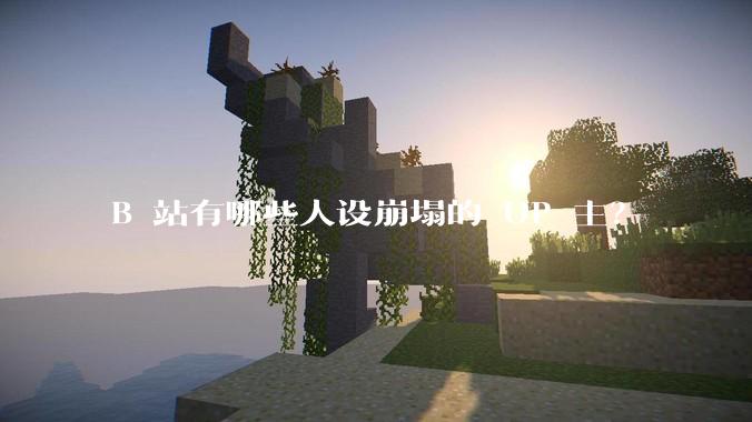 B 站有哪些人设崩塌的 UP 主？