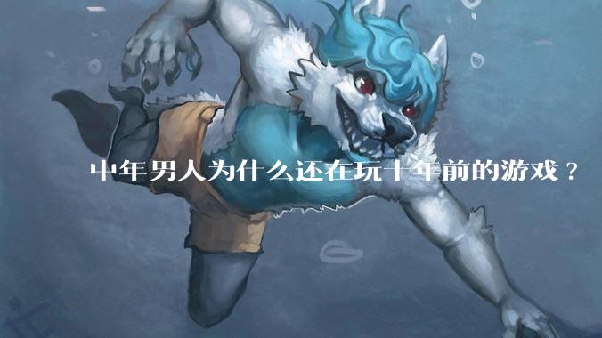 中年男人为什么还在玩十年前的游戏?