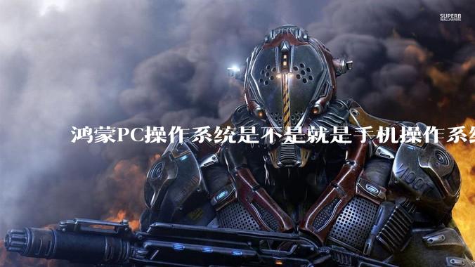 鸿蒙PC操作系统是不是就是手机操作系统？